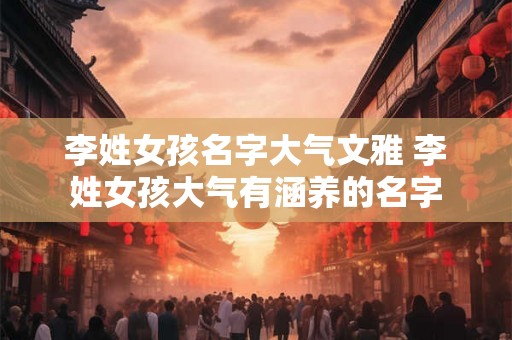 李姓女孩名字大气文雅 李姓女孩大气有涵养的名字