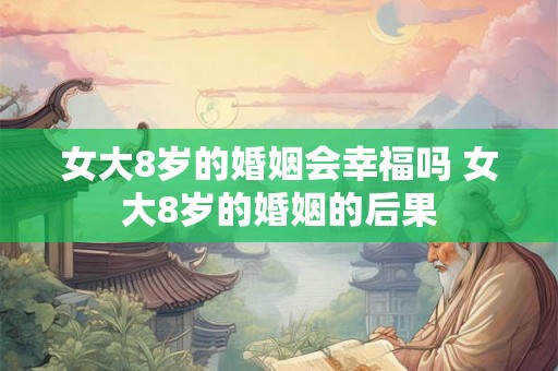 女大8岁的婚姻会幸福吗 女大8岁的婚姻的后果 女大8岁的婚姻会幸福吗 女大8岁的婚姻的后果