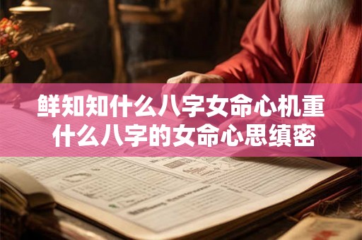 鲜知知什么八字女命心机重 什么八字的女命心思缜密 鲜知知什么八字女命心机重 什么八字的女命心思缜密