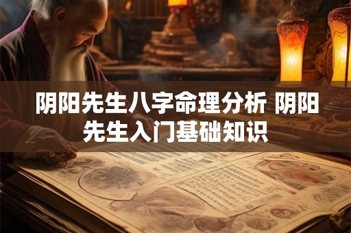 阴阳先生八字命理分析 阴阳先生入门基础知识 阴阳先生八字命理分析 阴阳先生入门基础知识