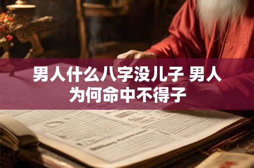 男人什么八字没儿子 男人为何命中不得子 男人什么八字没儿子 男人为何命中不得子