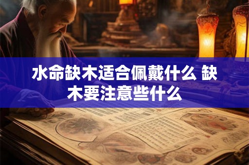 水命缺木适合佩戴什么 缺木要注意些什么 水命缺木适合佩戴什么 缺木要注意些什么