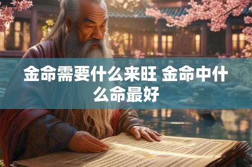 金命需要什么来旺 金命中什么命最好 金命需要什么来旺 金命中什么命最好