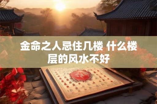 金命之人忌住几楼 什么楼层的风水不好