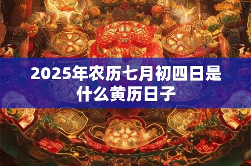 2025年农历七月初四日是什么黄历日子 2025年农历七月初四日是什么黄历日子