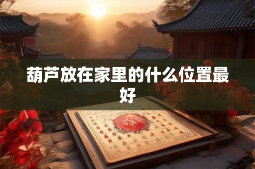 葫芦放在家里的什么位置最好 葫芦放在家里的什么位置最好