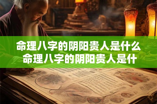 命理八字的阴阳贵人是什么 命理八字的阴阳贵人是什么意思 命理八字的阴阳贵人是什么 命理八字的阴阳贵人是什么意思