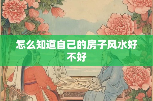 怎么知道自己的房子风水好不好 怎么知道自己的房子风水好不好
