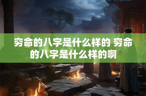 穷命的八字是什么样的 穷命的八字是什么样的啊