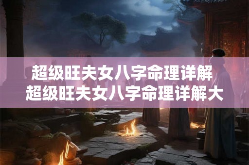 超级旺夫女八字命理详解 超级旺夫女八字命理详解大全