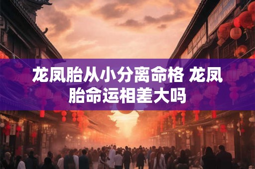 龙凤胎从小分离命格 龙凤胎命运相差大吗 龙凤胎从小分离命格 龙凤胎命运相差大吗