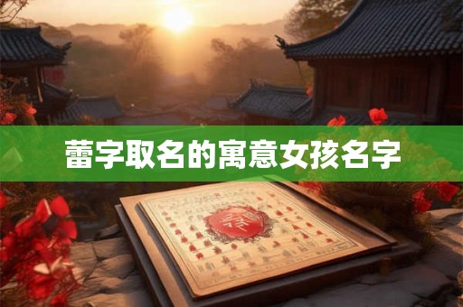 蕾字取名的寓意女孩名字 蕾字取名的寓意女孩名字