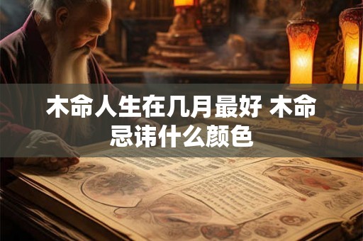 木命人生在几月最好 木命忌讳什么颜色 木命人生在几月最好 木命忌讳什么颜色