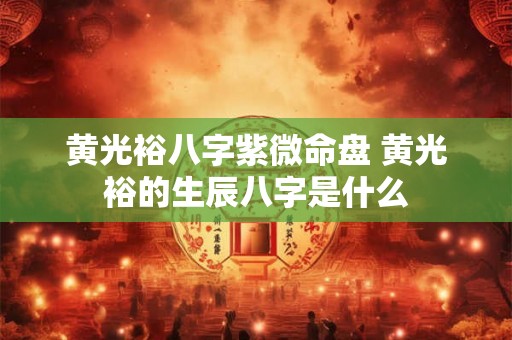 黄光裕八字紫微命盘 黄光裕的生辰八字是什么