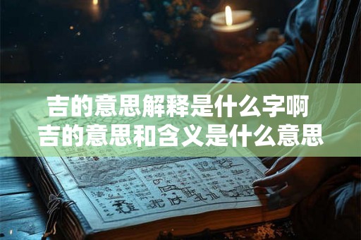 吉的意思解释是什么字啊 吉的意思和含义是什么意思 吉的意思解释是什么字啊 吉的意思和含义是什么意思