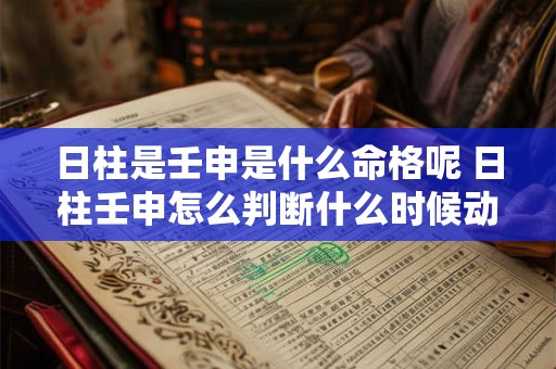 日柱是壬申是什么命格呢 日柱壬申怎么判断什么时候动婚 日柱是壬申是什么命格呢 日柱壬申怎么判断什么时候动婚