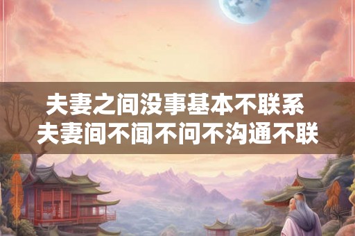 夫妻之间没事基本不联系 夫妻间不闻不问不沟通不联系 夫妻之间没事基本不联系 夫妻间不闻不问不沟通不联系