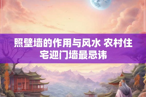 照壁墙的作用与风水 农村住宅迎门墙最忌讳 照壁墙的作用与风水 农村住宅迎门墙最忌讳