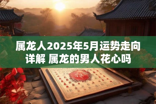 属龙人2025年5月运势走向详解 属龙的男人花心吗 属龙人2025年5月运势走向详解 属龙的男人花心吗