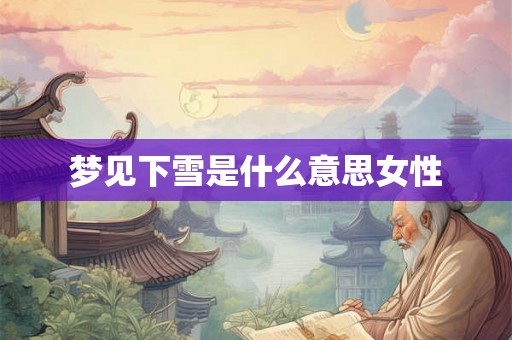 梦见下雪是什么意思女性 梦见下雪是什么意思女性