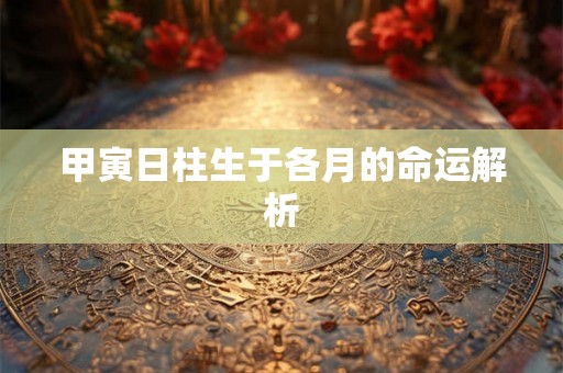 甲寅日柱生于各月的命运解析 甲寅日柱生于各月的命运解析