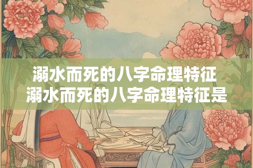 溺水而死的八字命理特征 溺水而死的八字命理特征是什么 溺水而死的八字命理特征 溺水而死的八字命理特征是什么