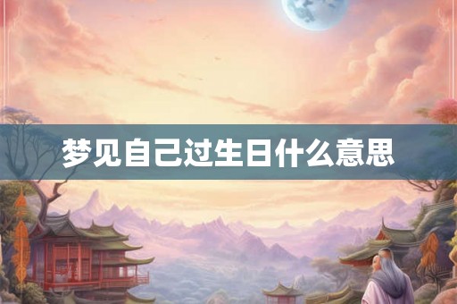 梦见自己过生日什么意思 梦见自己过生日什么意思