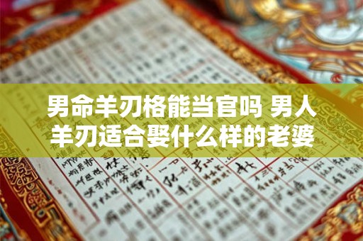 男命羊刃格能当官吗 男人羊刃适合娶什么样的老婆 男命羊刃格能当官吗 男人羊刃适合娶什么样的老婆