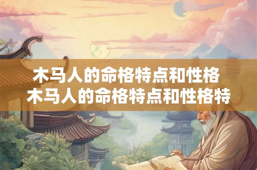 木马人的命格特点和性格 木马人的命格特点和性格特征 木马人的命格特点和性格 木马人的命格特点和性格特征