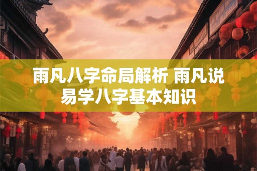 雨凡八字命局解析 雨凡说易学八字基本知识 雨凡八字命局解析 雨凡说易学八字基本知识