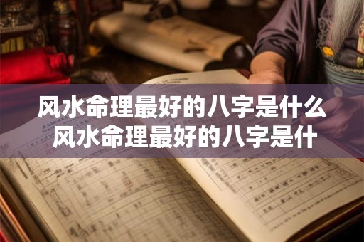 风水命理最好的八字是什么 风水命理最好的八字是什么意思 风水命理最好的八字是什么 风水命理最好的八字是什么意思