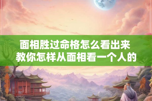 面相胜过命格怎么看出来 教你怎样从面相看一个人的命运 面相胜过命格怎么看出来 教你怎样从面相看一个人的命运