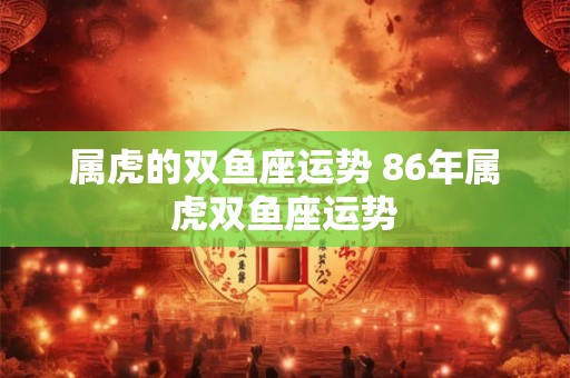 属虎的双鱼座运势 86年属虎双鱼座运势