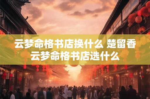 云梦命格书店换什么 楚留香云梦命格书店选什么 云梦命格书店换什么 楚留香云梦命格书店选什么