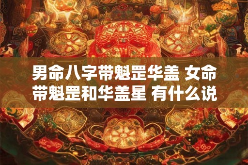 男命八字带魁罡华盖 女命带魁罡和华盖星 有什么说法吗 男命八字带魁罡华盖 女命带魁罡和华盖星 有什么说法吗