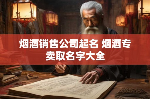 烟酒销售公司起名 烟酒专卖取名字大全 烟酒销售公司起名 烟酒专卖取名字大全