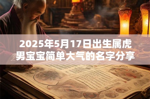 2025年5月17日出生属虎男宝宝简单大气的名字分享 2025年5月17日出生属虎男宝宝简单大气的名字分享