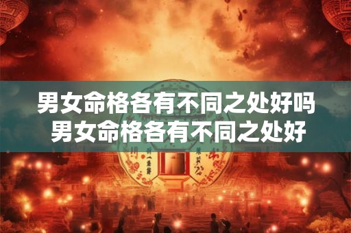 男女命格各有不同之处好吗 男女命格各有不同之处好吗为什么 男女命格各有不同之处好吗 男女命格各有不同之处好吗为什么