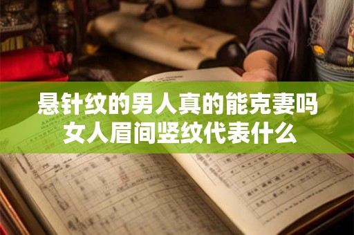 悬针纹的男人真的能克妻吗 女人眉间竖纹代表什么 悬针纹的男人真的能克妻吗 女人眉间竖纹代表什么