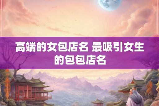 高端的女包店名 最吸引女生的包包店名 高端的女包店名 最吸引女生的包包店名