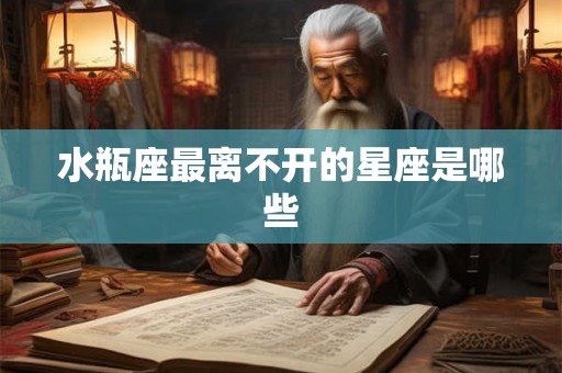 水瓶座最离不开的星座是哪些 水瓶座最离不开的星座是哪些