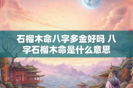 石榴木命八字多金好吗 八字石榴木命是什么意思 石榴木命八字多金好吗 八字石榴木命是什么意思