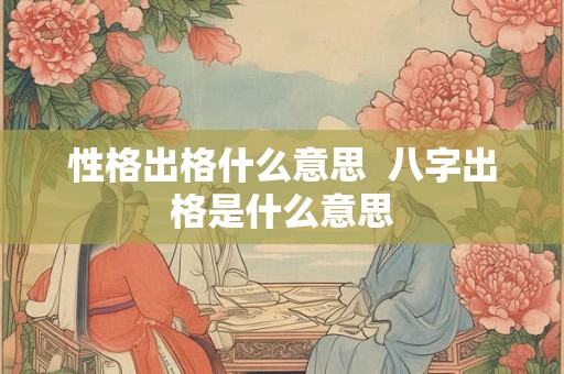 性格出格什么意思 八字出格是什么意思 性格出格什么意思 八字出格是什么意思