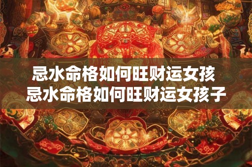 忌水命格如何旺财运女孩 忌水命格如何旺财运女孩子 