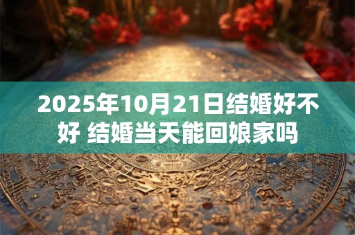 2025年10月21日结婚好不好 结婚当天能回娘家吗
