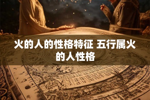 火的人的性格特征 五行属火的人性格 火的人的性格特征 五行属火的人性格