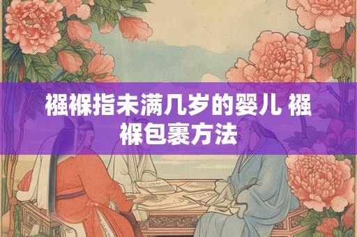 襁褓指未满几岁的婴儿 襁褓包裹方法 襁褓指未满几岁的婴儿 襁褓包裹方法