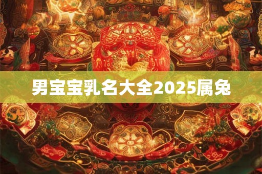男宝宝乳名大全2025属兔 男宝宝乳名大全2025属兔
