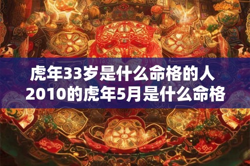 虎年33岁是什么命格的人 2010的虎年5月是什么命格 虎年33岁是什么命格的人 2010的虎年5月是什么命格