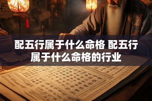 配五行属于什么命格 配五行属于什么命格的行业 配五行属于什么命格 配五行属于什么命格的行业